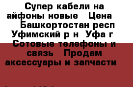 Супер кабели на айфоны новые › Цена ­ 10 - Башкортостан респ., Уфимский р-н, Уфа г. Сотовые телефоны и связь » Продам аксессуары и запчасти   